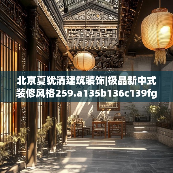 北京夏犹清建筑装饰|极品新中式装修风格259.a135b136c139fgy.146fdsfds