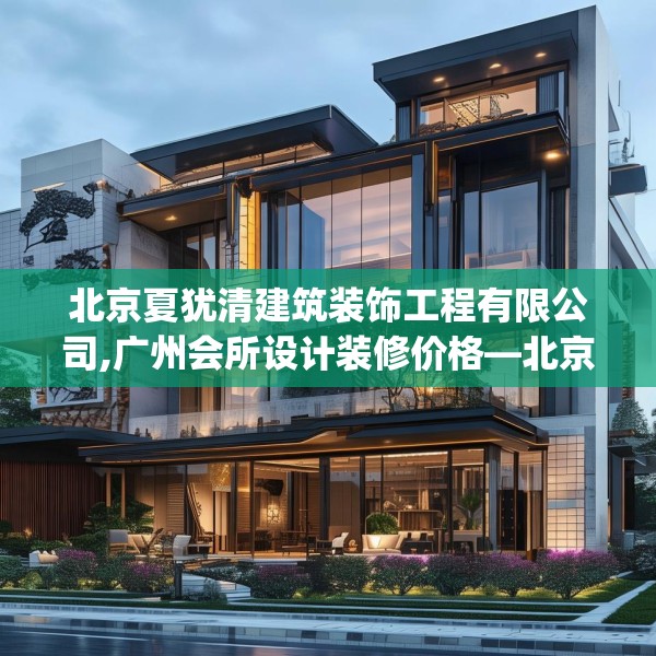 北京夏犹清建筑装饰工程有限公司,广州会所设计装修价格—北京夏犹清建筑装饰工程有限公司150.a26b27c30fgy.37dsfds