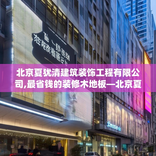 北京夏犹清建筑装饰工程有限公司,最省钱的装修木地板—北京夏犹清建筑装饰工程有限公司436.a312b313c316fgy.323htyj