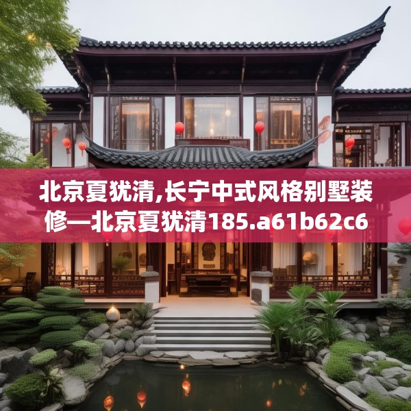 北京夏犹清,长宁中式风格别墅装修—北京夏犹清185.a61b62c65fgy.72fds
