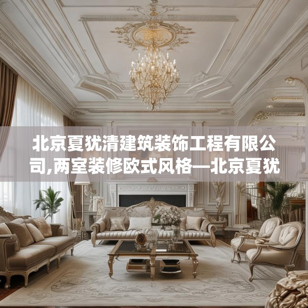北京夏犹清建筑装饰工程有限公司,两室装修欧式风格—北京夏犹清建筑装饰工程有限公司546.a422b423c426fgy.433dsfds