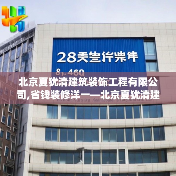 北京夏犹清建筑装饰工程有限公司,省钱装修洋一—北京夏犹清建筑装饰工程有限公司284.a160b161c164fgy.171xczxv