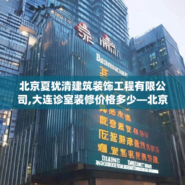 北京夏犹清建筑装饰工程有限公司,大连诊室装修价格多少—北京夏犹清建筑装饰工程有限公司370.a246b247c250fgy.257sdA