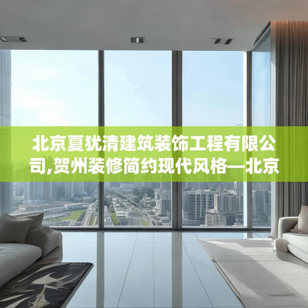 北京夏犹清建筑装饰工程有限公司,贺州装修简约现代风格—北京夏犹清建筑装饰工程有限公司357.a233b234c237fgy.244fhsg