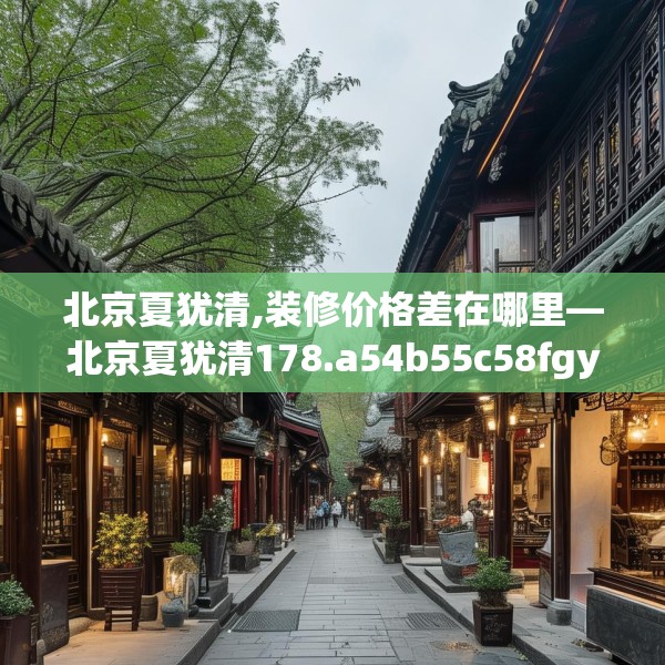 北京夏犹清,装修价格差在哪里—北京夏犹清178.a54b55c58fgy.65dewqe