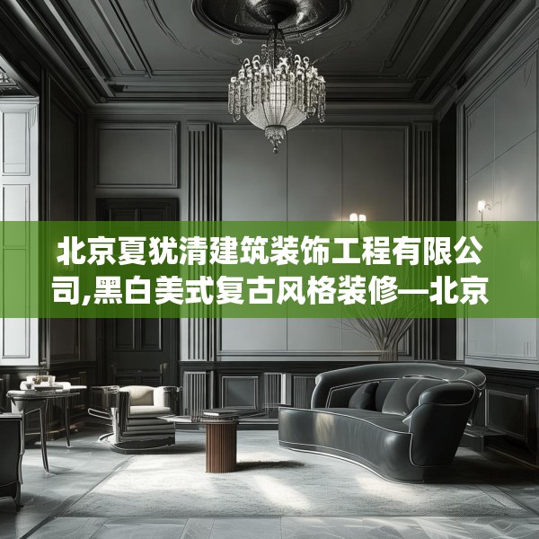 北京夏犹清建筑装饰工程有限公司,黑白美式复古风格装修—北京夏犹清建筑装饰工程有限公司591.a467b468c471fgy.478fhsg