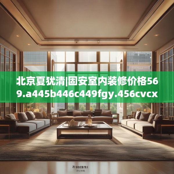 北京夏犹清|固安室内装修价格569.a445b446c449fgy.456cvcx