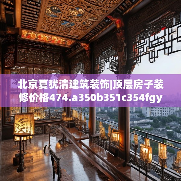 北京夏犹清建筑装饰|顶层房子装修价格474.a350b351c354fgy.361dsfds