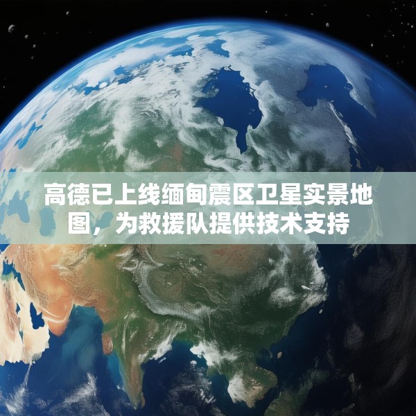 高德已上线缅甸震区卫星实景地图，为救援队提供技术支持