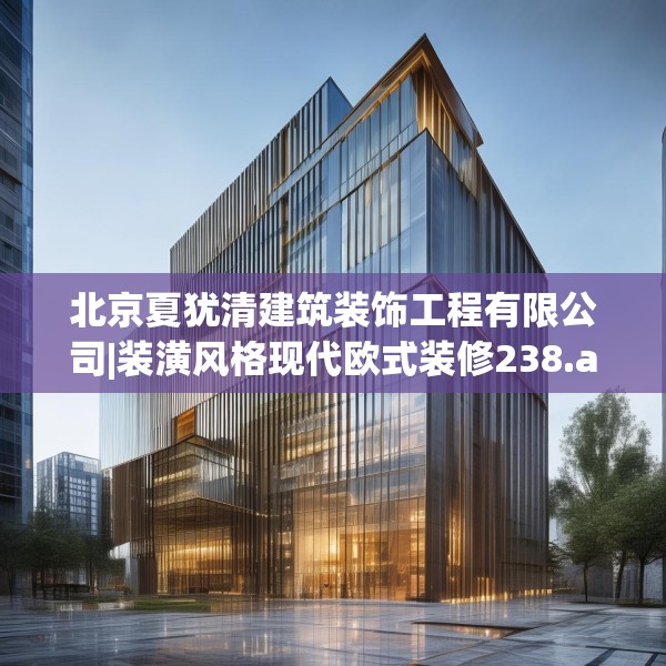 北京夏犹清建筑装饰工程有限公司|装潢风格现代欧式装修238.a114b115c118fgy.125htyj