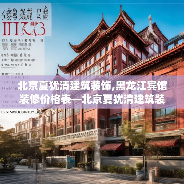 北京夏犹清建筑装饰,黑龙江宾馆装修价格表—北京夏犹清建筑装饰255.a131b132c135fgy.142uyk