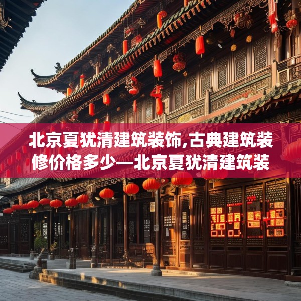 北京夏犹清建筑装饰,古典建筑装修价格多少—北京夏犹清建筑装饰197.a73b74c77fgy.84bnbn