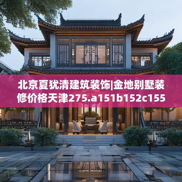 北京夏犹清建筑装饰|金地别墅装修价格天津275.a151b152c155fgy.162fds