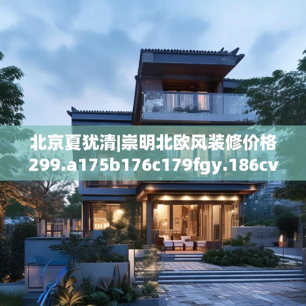 北京夏犹清|崇明北欧风装修价格299.a175b176c179fgy.186cvcx