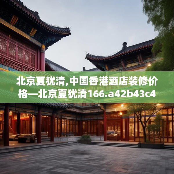 北京夏犹清,中国香港酒店装修价格—北京夏犹清166.a42b43c46fgy.53htyj