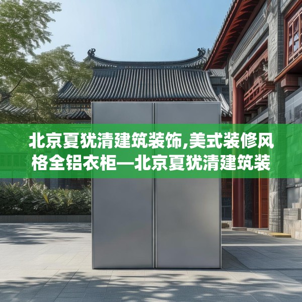 北京夏犹清建筑装饰,美式装修风格全铝衣柜—北京夏犹清建筑装饰343.a219b220c223fgy.230jhhj
