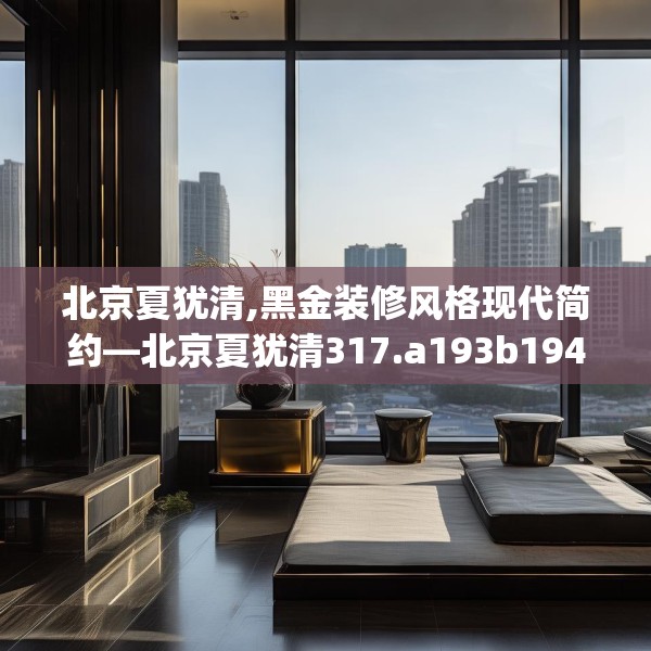北京夏犹清,黑金装修风格现代简约—北京夏犹清317.a193b194c197fgy.204cvcx