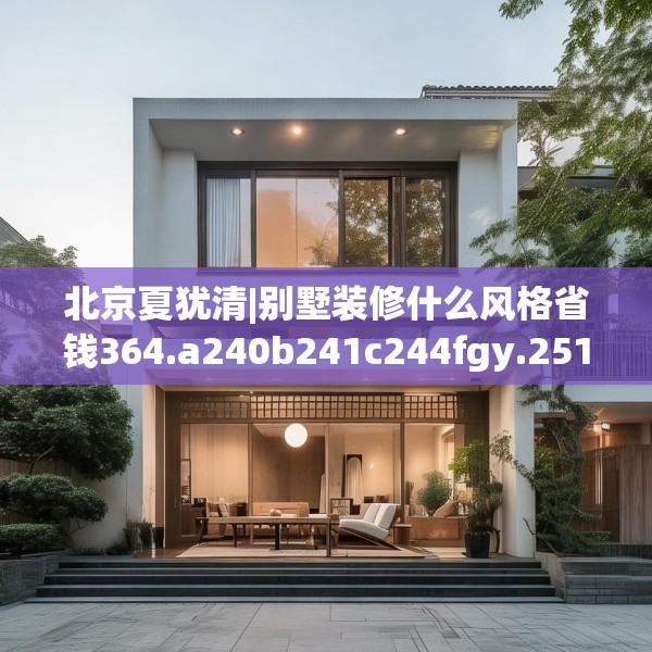 北京夏犹清|别墅装修什么风格省钱364.a240b241c244fgy.251htyj