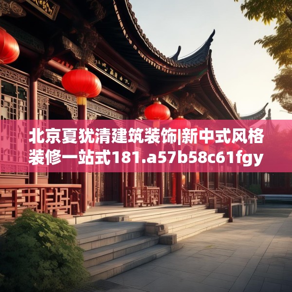 北京夏犹清建筑装饰|新中式风格装修一站式181.a57b58c61fgy.68jhhj