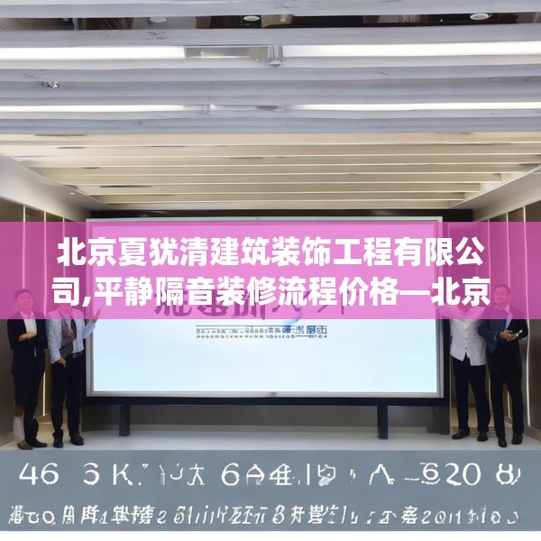北京夏犹清建筑装饰工程有限公司,平静隔音装修流程价格—北京夏犹清建筑装饰工程有限公司593.a469b470c473fgy.480bnbn