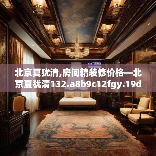 北京夏犹清,房间精装修价格—北京夏犹清132.a8b9c12fgy.19dsfds