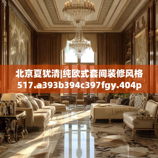 北京夏犹清|纯欧式套间装修风格517.a393b394c397fgy.404poiy
