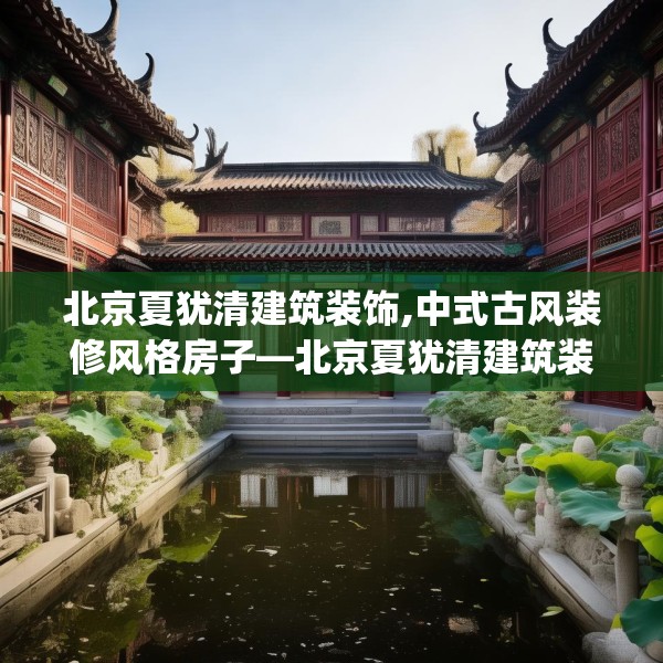 北京夏犹清建筑装饰,中式古风装修风格房子—北京夏犹清建筑装饰248.a124b125c128fgy.135xczxv