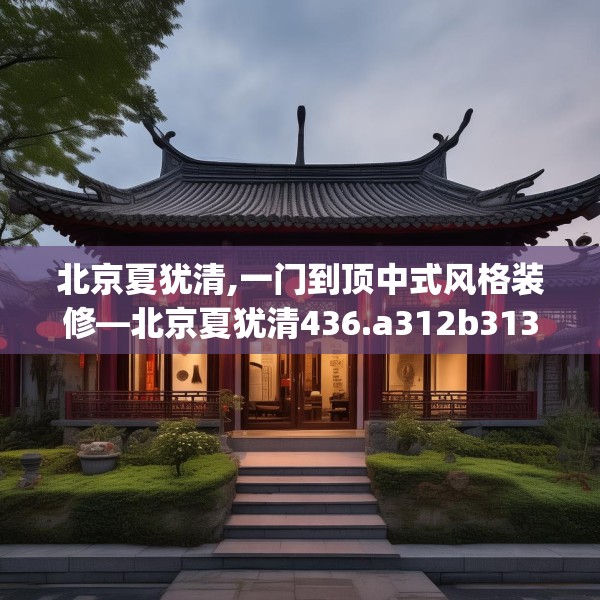 北京夏犹清,一门到顶中式风格装修—北京夏犹清436.a312b313c316fgy.323htyj