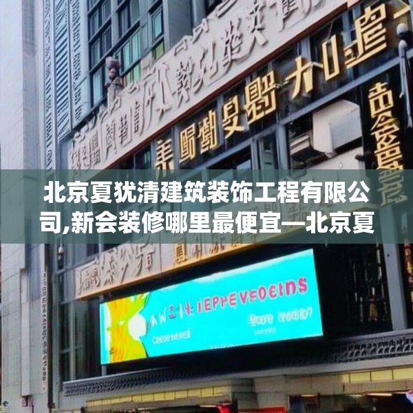 北京夏犹清建筑装饰工程有限公司,新会装修哪里最便宜—北京夏犹清建筑装饰工程有限公司476.a352b353c356fgy.363wew