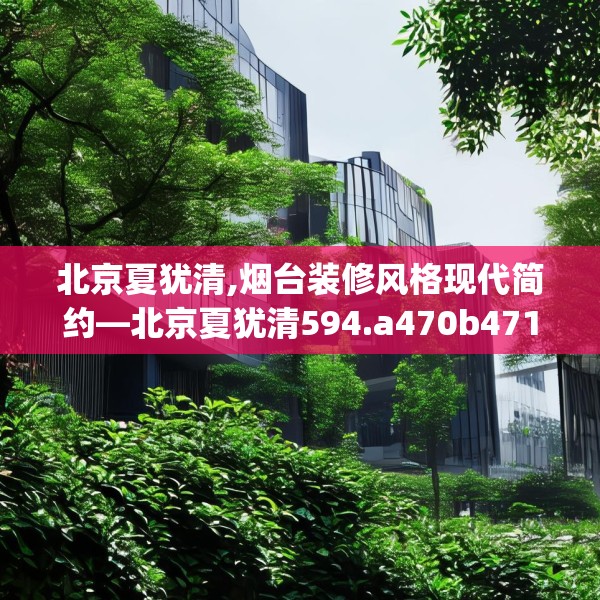 北京夏犹清,烟台装修风格现代简约—北京夏犹清594.a470b471c474fgy.481nbn