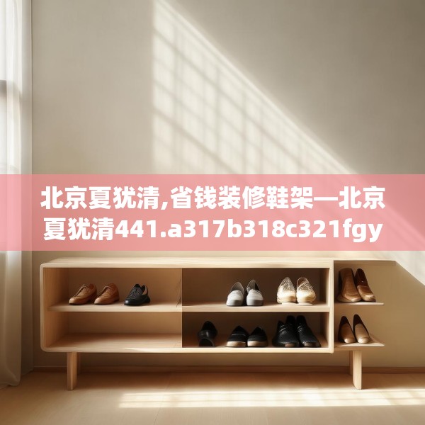北京夏犹清,省钱装修鞋架—北京夏犹清441.a317b318c321fgy.328fghfd