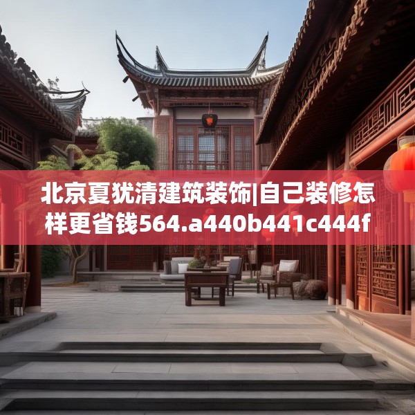 北京夏犹清建筑装饰|自己装修怎样更省钱564.a440b441c444fgy.451dsfds