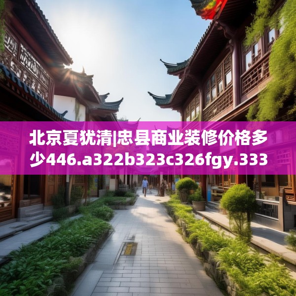 北京夏犹清|忠县商业装修价格多少446.a322b323c326fgy.333xczxv