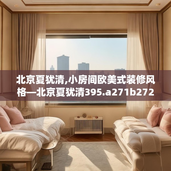 北京夏犹清,小房间欧美式装修风格—北京夏犹清395.a271b272c275fgy.282bnbn