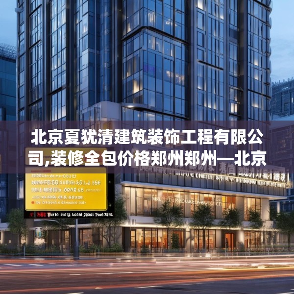 北京夏犹清建筑装饰工程有限公司,装修全包价格郑州郑州—北京夏犹清建筑装饰工程有限公司518.a394b395c398fgy.405xczxv