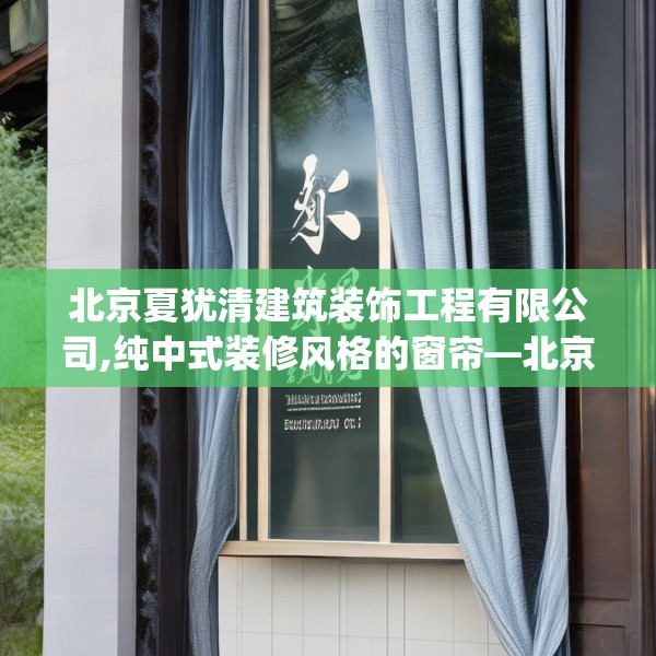 北京夏犹清建筑装饰工程有限公司,纯中式装修风格的窗帘—北京夏犹清建筑装饰工程有限公司338.a214b215c218fgy.225xczxv