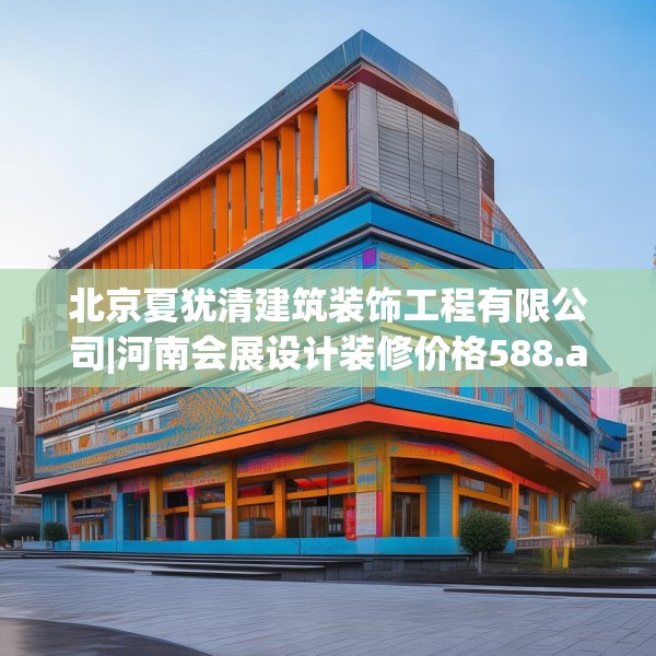 北京夏犹清建筑装饰工程有限公司|河南会展设计装修价格588.a464b465c468fgy.475lkjl