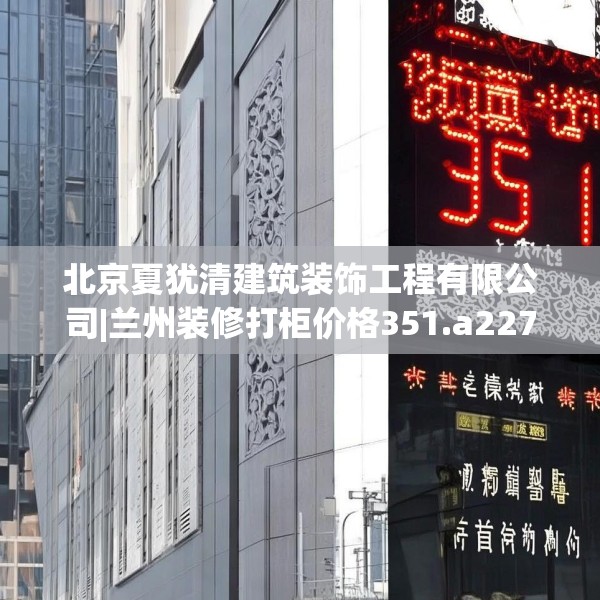 北京夏犹清建筑装饰工程有限公司|兰州装修打柜价格351.a227b228c231fgy.238fghfd