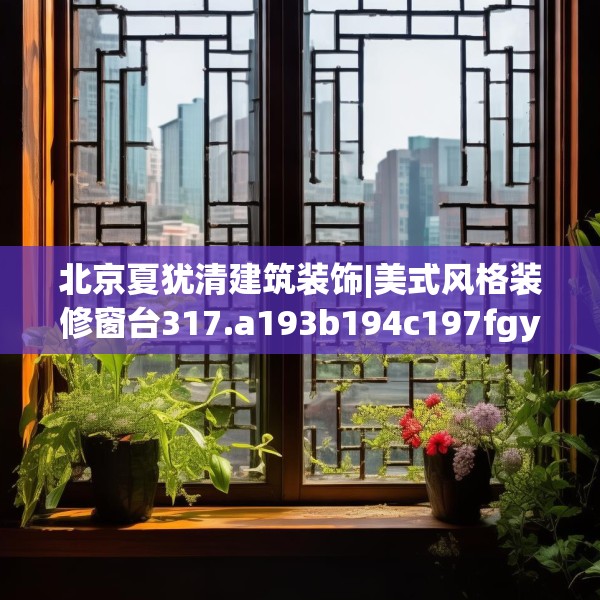 北京夏犹清建筑装饰|美式风格装修窗台317.a193b194c197fgy.204cvcx