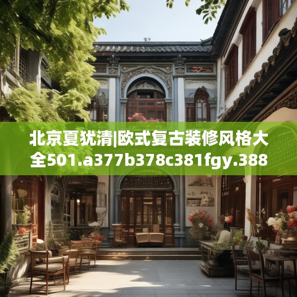 北京夏犹清|欧式复古装修风格大全501.a377b378c381fgy.388fhsg