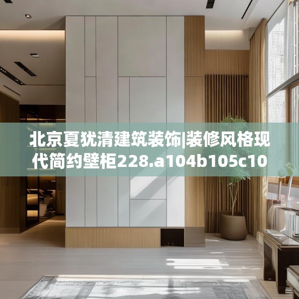 北京夏犹清建筑装饰|装修风格现代简约壁柜228.a104b105c108fgy.115lkjl