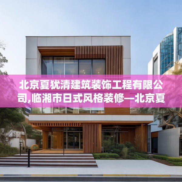 北京夏犹清建筑装饰工程有限公司,临湘市日式风格装修—北京夏犹清建筑装饰工程有限公司256.a132b133c136fgy.143htyj