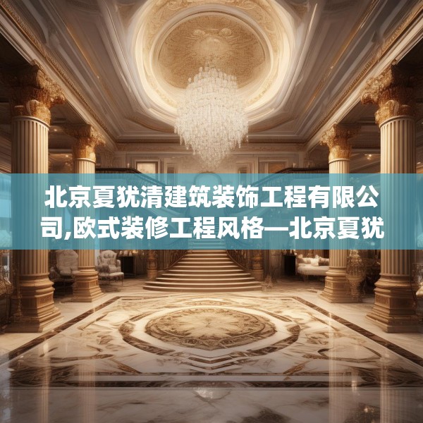 北京夏犹清建筑装饰工程有限公司,欧式装修工程风格—北京夏犹清建筑装饰工程有限公司309.a185b186c189fgy.196uyk