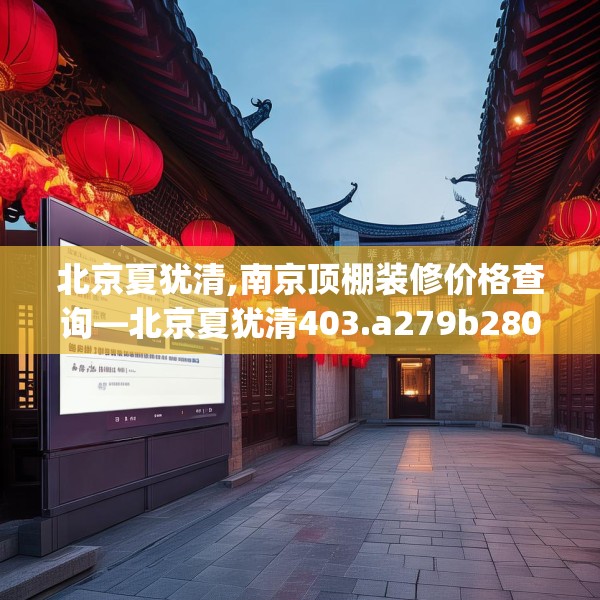 北京夏犹清,南京顶棚装修价格查询—北京夏犹清403.a279b280c283fgy.290fdsfds