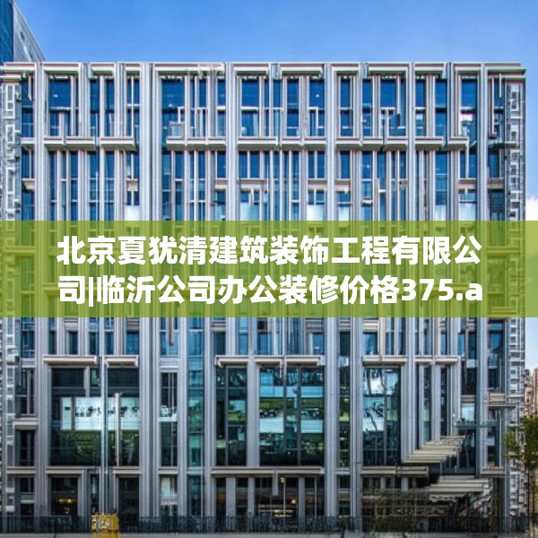 北京夏犹清建筑装饰工程有限公司|临沂公司办公装修价格375.a251b252c255fgy.262fhsg