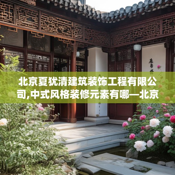 北京夏犹清建筑装饰工程有限公司,中式风格装修元素有哪—北京夏犹清建筑装饰工程有限公司404.a280b281c284fgy.291wew