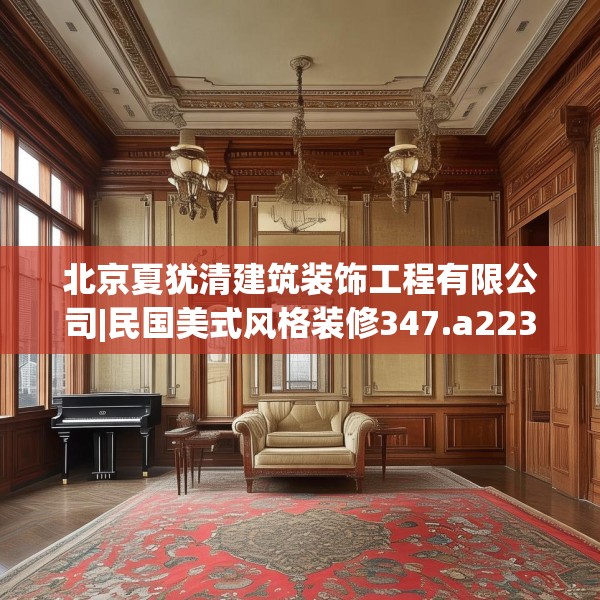北京夏犹清建筑装饰工程有限公司|民国美式风格装修347.a223b224c227fgy.234fds