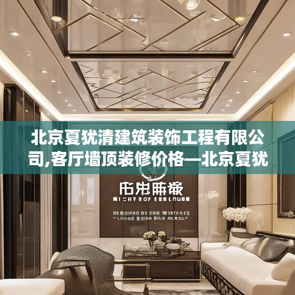 北京夏犹清建筑装饰工程有限公司,客厅墙顶装修价格—北京夏犹清建筑装饰工程有限公司163.a39b40c43fgy.50jhhj