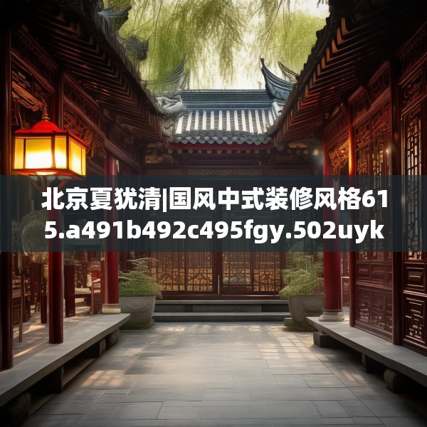 北京夏犹清|国风中式装修风格615.a491b492c495fgy.502uyk