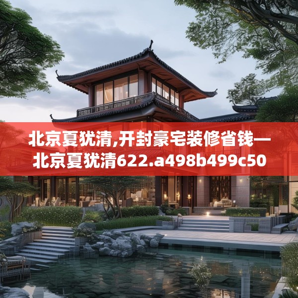 北京夏犹清,开封豪宅装修省钱—北京夏犹清622.a498b499c502fgy509